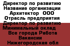 Директор по развитию › Название организации ­ Архитектор, ООО › Отрасль предприятия ­ Директор по развитию › Минимальный оклад ­ 1 - Все города Работа » Вакансии   . Нижегородская обл.,Дзержинск г.